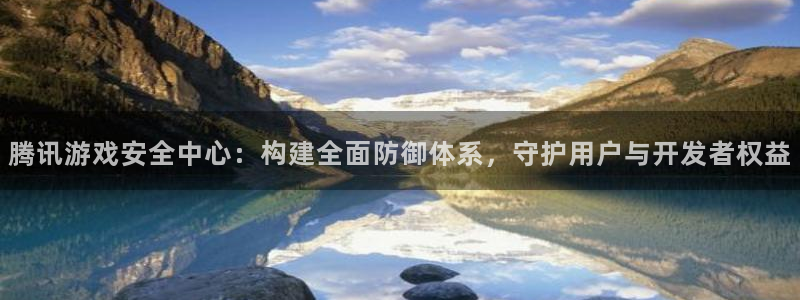 杏宇娱乐平台最新版下载苹果版：腾讯游戏安全中心：构建全面防御