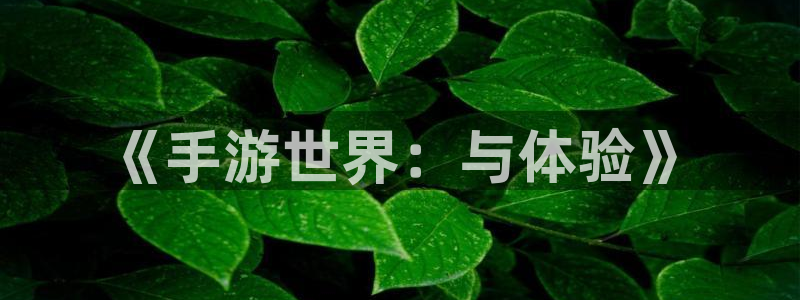 杏宇平台注册地址在哪里看到：《手游世界：与体验》