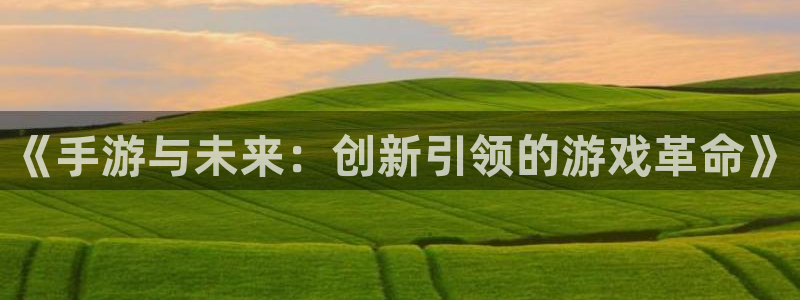 杏宇平台注册地址在哪里：《手游与未来：创新引领的游戏革命》