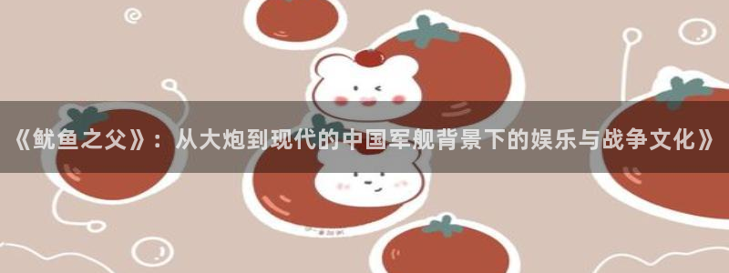 杏宇：《鱿鱼之父》：从大炮到现代的中国军舰背景下的娱乐与战争
