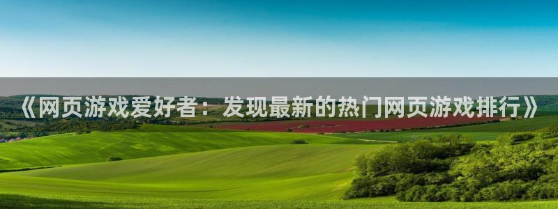 杏宇娱乐平台最新版下载官网安装：《网页游戏爱好者：发现最新的